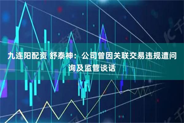 九连阳配资 舒泰神：公司曾因关联交易违规遭问询及监管谈话