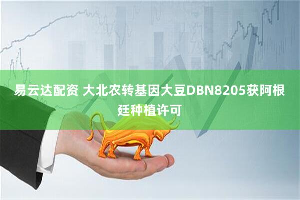 易云达配资 大北农转基因大豆DBN8205获阿根廷种植许可