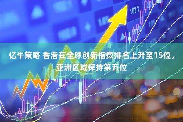 亿牛策略 香港在全球创新指数排名上升至15位，亚洲区域保持第五位