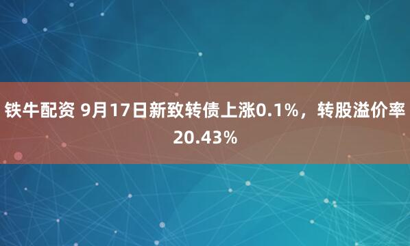 铁牛配资 9月17日新致转债上涨0.1%，转股溢价率20.43%