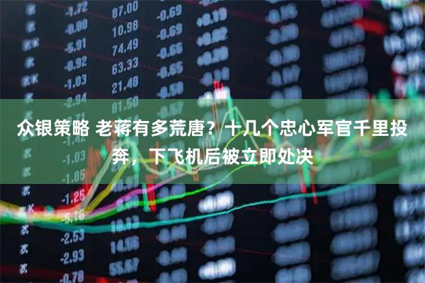 众银策略 老蒋有多荒唐？十几个忠心军官千里投奔，下飞机后被立即处决