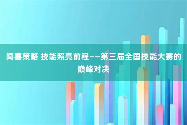 闻喜策略 技能照亮前程——第三届全国技能大赛的巅峰对决