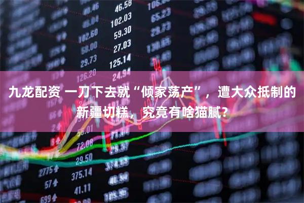 九龙配资 一刀下去就“倾家荡产”，遭大众抵制的新疆切糕，究竟有啥猫腻？