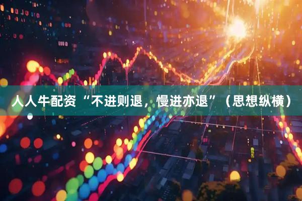 人人牛配资 “不进则退，慢进亦退”（思想纵横）
