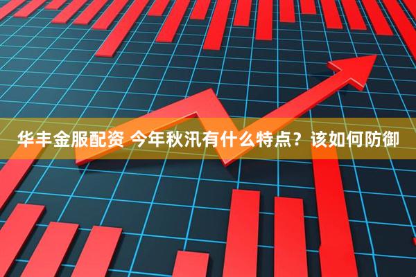华丰金服配资 今年秋汛有什么特点？该如何防御