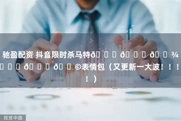 驰盈配资 抖音限时杀马特𝙒𝙚𝘾𝙝𝙖𝙩表情包（又更新一大波！！！）