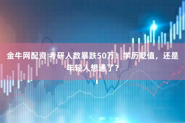 金牛网配资 考研人数暴跌50万！学历贬值，还是年轻人想通了？