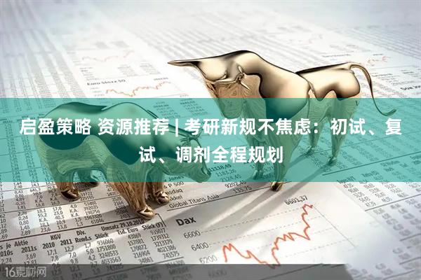 启盈策略 资源推荐 | 考研新规不焦虑：初试、复试、调剂全程规划
