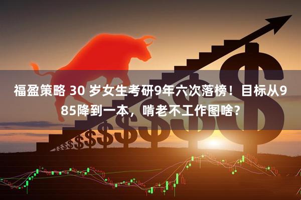 福盈策略 30 岁女生考研9年六次落榜！目标从985降到一本，啃老不工作图啥？