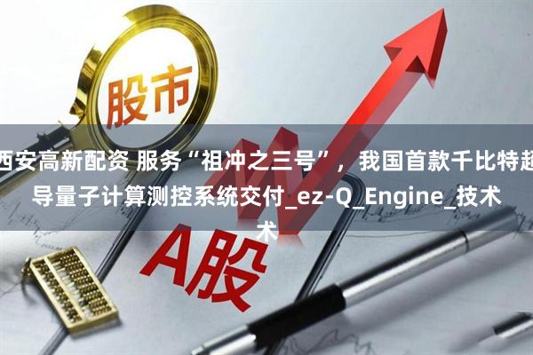 西安高新配资 服务“祖冲之三号”，我国首款千比特超导量子计算测控系统交付_ez-Q_Engine_技术