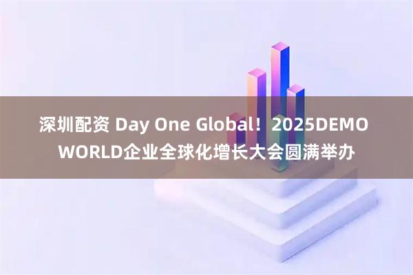深圳配资 Day One Global！2025DEMO WORLD企业全球化增长大会圆满举办