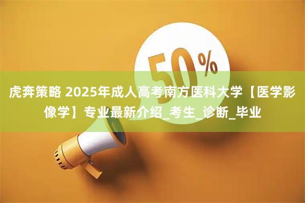 虎奔策略 2025年成人高考南方医科大学【医学影像学】专业最新介绍_考生_诊断_毕业