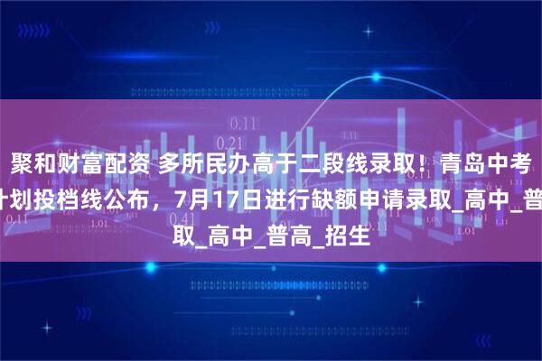 聚和财富配资 多所民办高于二段线录取！青岛中考分数带计划投档线公布，7月17日进行缺额申请录取_高中_普高_招生