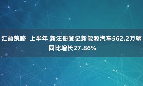 汇盈策略  上半年 新注册登记新能源汽车562.2万辆 同比增长27.86%