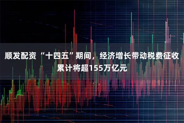 顺发配资 “十四五”期间，经济增长带动税费征收累计将超155万亿元