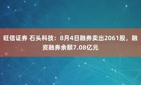 旺信证券 石头科技：8月4日融券卖出2061股，融资融券余额7.08亿元