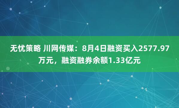 无忧策略 川网传媒：8月4日融资买入2577.97万元，融资融券余额1.33亿元