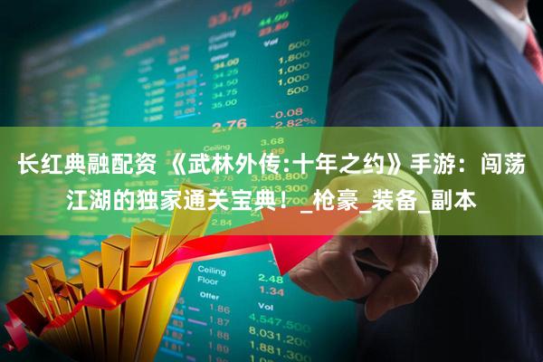 长红典融配资 《武林外传:十年之约》手游:闯荡江湖的独家通关宝典!_枪豪_装备_副本