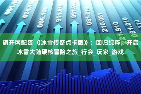 旗开网配资 《冰雪传奇点卡版》：回归纯粹，开启冰雪大陆硬核冒险之旅_行会_玩家_游戏