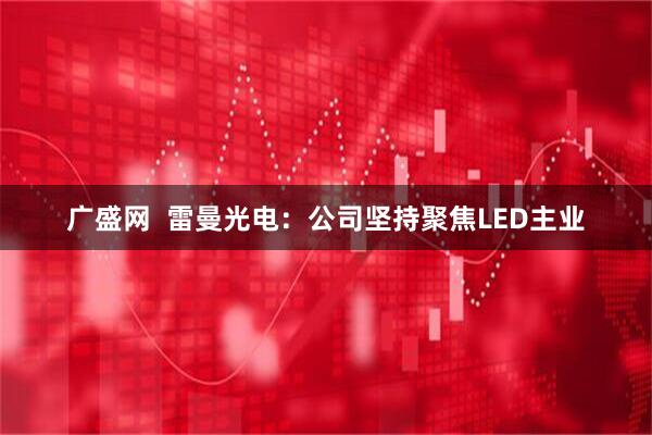 广盛网  雷曼光电：公司坚持聚焦LED主业