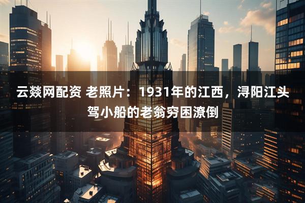 云燚网配资 老照片：1931年的江西，浔阳江头驾小船的老翁穷困潦倒