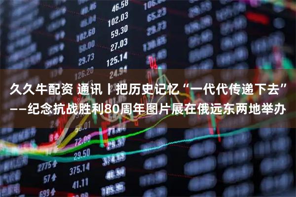 久久牛配资 通讯丨把历史记忆“一代代传递下去”——纪念抗战胜利80周年图片展在俄远东两地举办