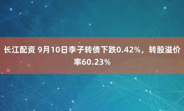 长江配资 9月10日李子转债下跌0.42%，转股溢价率60.23%