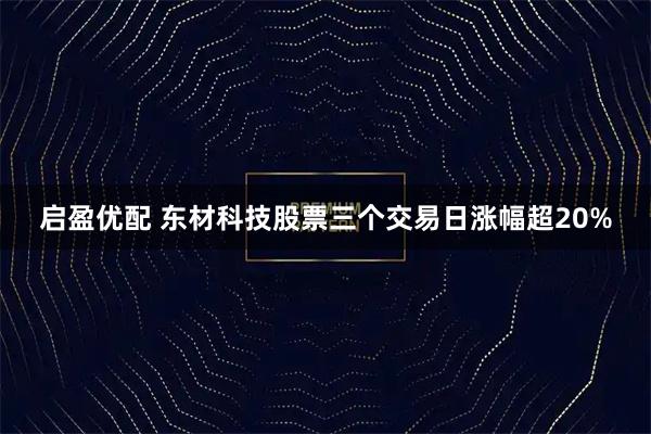 启盈优配 东材科技股票三个交易日涨幅超20%