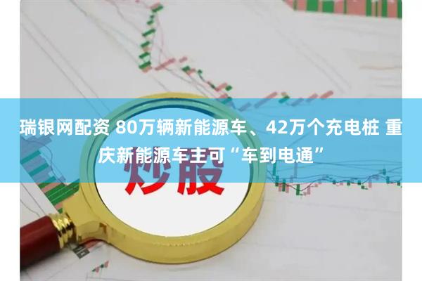 瑞银网配资 80万辆新能源车、42万个充电桩 重庆新能源车主可“车到电通”