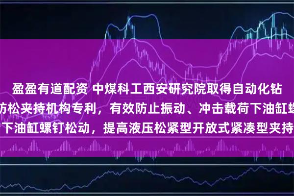 盈盈有道配资 中煤科工西安研究院取得自动化钻机用液压松紧型开放式防松夹持机构专利，有效防止振动、冲击载荷下油缸螺钉松动，提高液压松紧型开放式紧凑型夹持机构自身的可靠性