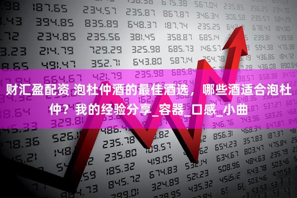 财汇盈配资 泡杜仲酒的最佳酒选，哪些酒适合泡杜仲？我的经验分享_容器_口感_小曲