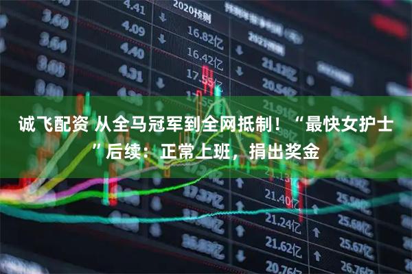诚飞配资 从全马冠军到全网抵制!“最快女护士”后续:正常上班,捐出奖金