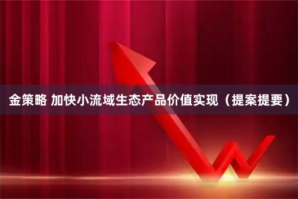 金策略 加快小流域生态产品价值实现（提案提要）