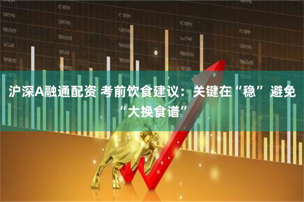 沪深A融通配资 考前饮食建议：关键在“稳” 避免“大换食谱”