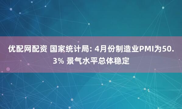 优配网配资 国家统计局: 4月份制造业PMI为50.3% 景气水平总体稳定