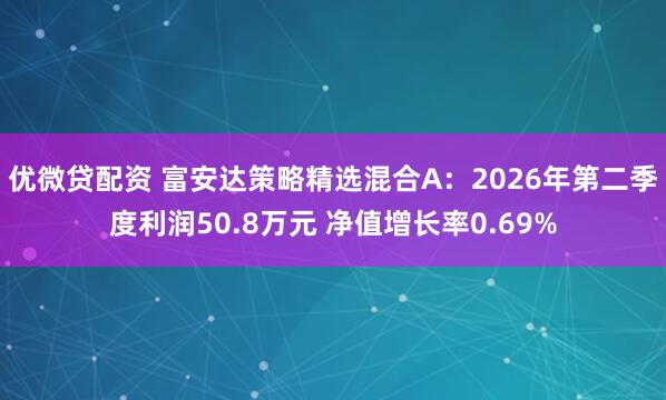 优微贷配资 富安达策略精选混合A：2026年第二季度利润50.8万元 净值增长率0.69%