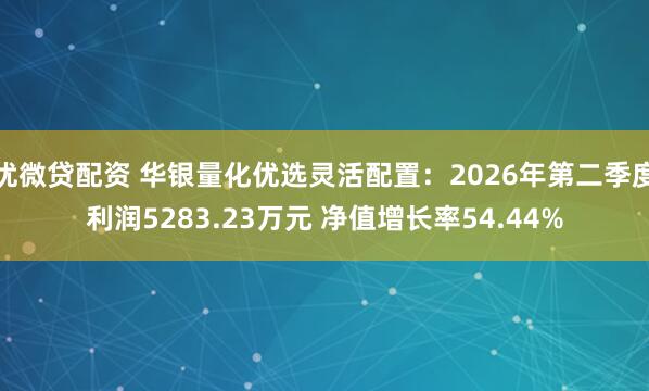 优微贷配资 华银量化优选灵活配置：2026年第二季度利润5283.23万元 净值增长率54.44%